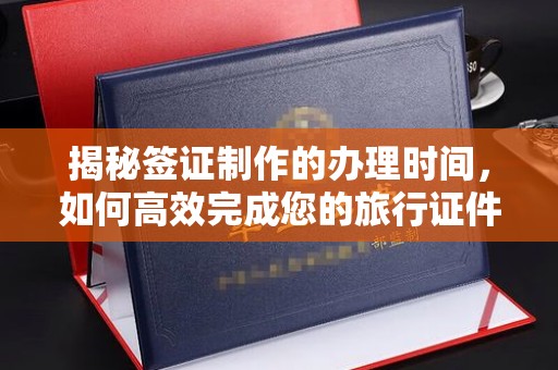 澄迈揭秘签证制作的办理时间，如何高效完成您的旅行证件