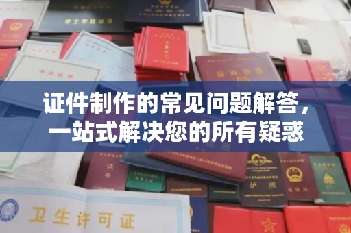 澄迈证件制作的常见问题解答，一站式解决您的所有疑惑