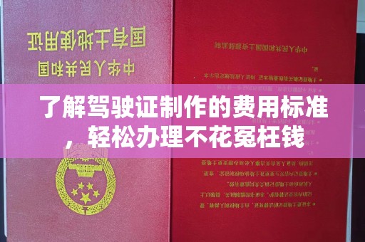 澄迈了解驾驶证制作的费用标准，轻松办理不花冤枉钱