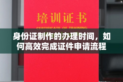 澄迈身份证制作的办理时间，如何高效完成证件申请流程